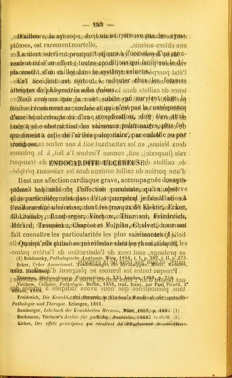 ptômes, est raremenlmortelle. .simànfi-OTOlrfo snu 2-iiI.aatioutïJadD^ieiitapve$CpéVt(îMiQfUIS7«ifQ^ v!eBœiït>drf 14^ iHiieffoi^ii) tQ«l^0pri#li()»^i«|Bb^ftr}jlj ^ plaGûiBelit.sb'jBîâi sdaili(^idrfnsjte9aiystètr)âi«8iaeiM(iôqi9[/q jjsJè'l ->i£«1j litciei(^àlïtiaaeb éç^toutjiitî rr«€io^ate/s*iiêstdk6nfft5ft!P'l§8 3ltei(i^es dmlphlBffnvàiiadO^ ç^imsei èanb c>joII(£0 ob soridJ iîsfmife a]r£i|rŒiffii(^©^3ii®iDt9§u&ilflcfi«<ii.SJS'y(ltt^^^^ ^ittrm^ntià detien^rab-tMe^)i2^oii2kjeV!paii^eiciiâ((lie^è^ ' tèarftiiGieilJsa soiâm snu é Mon kinAoGii&'i aal na ^arioiaèl xnsb 90fl929iq jîf iJijBlfi'l wodoiïY ammoo ,Jioa ,(9fX9qoni) qï&i , Jioq^nfii} ob gîJïî)i0QA<R0tfiPiïlîII^Î#EsëSl^b gJolliBo, jsb -àriqi'i9q zuBagaifiv es! ansb unsJrioo JoIUbo ub norJaoq sciu'b llest une affection cardiaque grave, accompagnée de^ilv ^stôme^ tia^itëéM)odq àMfectisb ^.ut»tlaiïle(|oqusbBiiiï|3^tirye ^lldât^acitiiicisliEèi^nnB^iitB^a'Ds d^t^'ij[Bmrfiéi}ql J^i&liBsâfi 1 uéodii û'tmiëmma^&nhémïisairdootliieèclTaiyqUxJâèl K&skër^jj^ken, ^kiS>iihiiyoy/ij£afî9|3(^Ëat^o]ifiiifi^o icrîËalrâkh]^ fait connaître les particularités les plus saisiÊSHOtefo^^lod dllsQxpàcpib'jdlv flUiiB6ës6(|iaàii)iëssj6^.9Q]Dié^(^esf àafflh^i£(ij^)i€^ les -oralijq 9'i9,hj5M sb noiJouijgdoM 9b zuga Jnoa ,92fioIoiq sa (1) Ko\àia.n&ky,Pathologische Anatomie. yieo. 1856, 1.1^. 382, t. II, Ecker, L'ebcr Aneurismaf.. aerfia. îré£âô»§#'b Jri9ri§iBÎq ga agmragl agi asJuol sopagil Afirchow, CeUukli\ Pathologie. Bénin, 1858, Irad. franç. par Paul Picard, 2* ^iJi^Wéa.89upibnT anovB auon Bop agriamofigrlq auoJ Freidreich, Die KrankKPMil^mttkiOfiWlSih^jd&'Vm^t'ëflf^tiOmé^^ Pathologie und Thérapie. Erlangen, 1861. Baraberger, Wirbuch der Krankkeiten Herzens. „TB'3ért,,l8ôl^);tpv jdjëâVl (i) Beckmann, Virchow's Archiu fiir ;)a/fiâ%, ilVtaWwjfe^idA&OÏ ^I^■.<i\>•^\(. (£) Kirkes, Des effets principaux qui résultent dticélétcifihem^ii^Je^soiicf^'iimi.