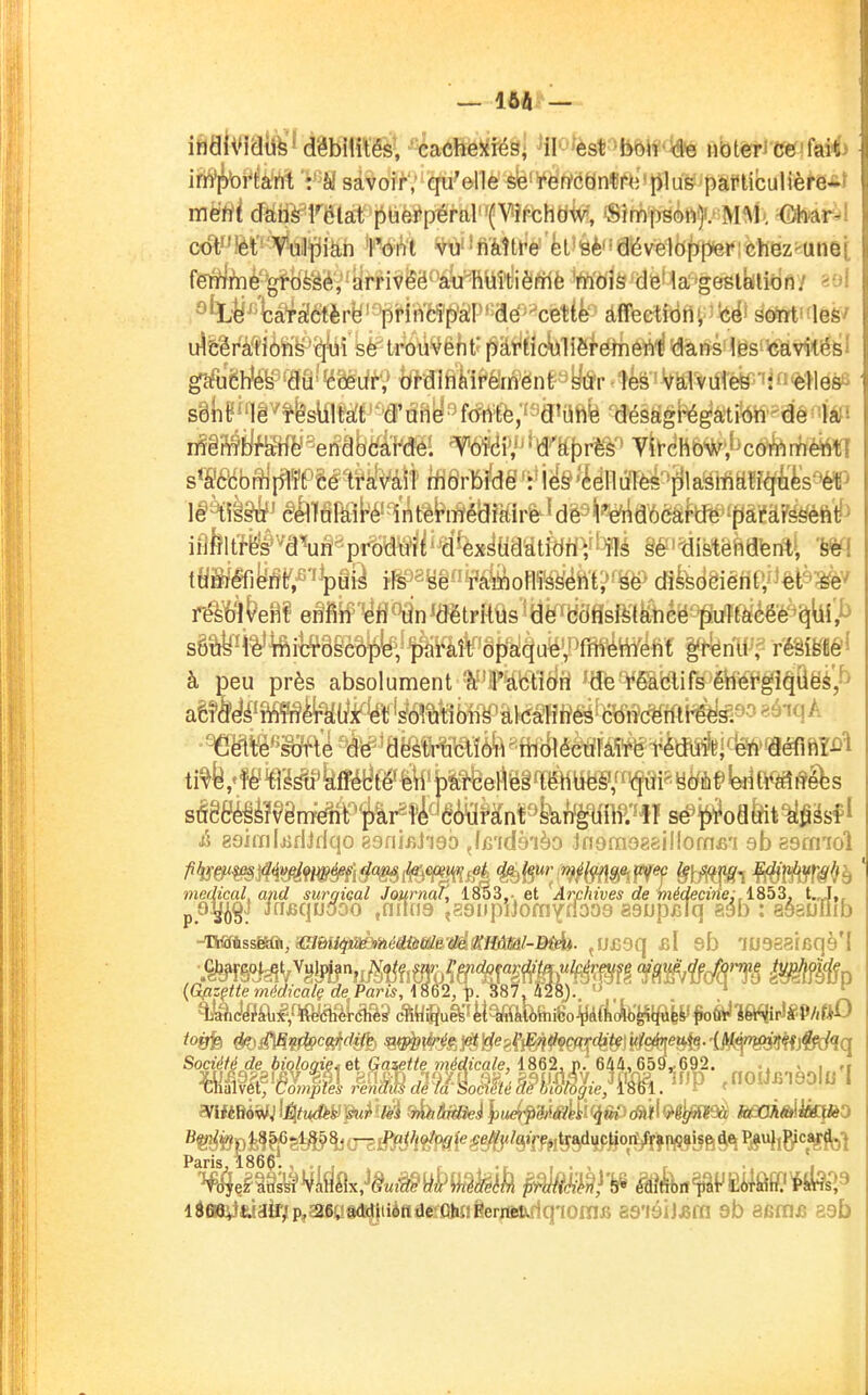 iflatelfe'î dgbM'ëèt kmm^l ^n^^sm^n ûq noter ce fai^> iriVpbi^^ant : à! savoir; qu'elle èiè'¥ëfi>(iënÇi'(rplus parliculière*f mëûi dans l'élat piierpéraW(Vî^cH«iV'', 'Simpsoiv}!.' M1M«. ^hiar^l collét= Vuil^ikh Yorii vu'-iïàîtt^e' feUéè'!dévelôpp<ei*i6h8z^unet fëAé-'gifoè'éé, • Éirrivéë>'aii^HWt'ièfiriè tedlà 'dB' -ia''gesl^lron/ %oI °W4â^àétèrë ' prf ncîp'àP ' dé'œtik àffeetrofl • ■ J feë' sqW fléfe' u^feêrâ^tions qui se trouvent pàt^tidu1ièférii6W^'(3ans li3S''c^ gfftiëh'es du cdeii^V^taifi^'iPé!rïÇënf^*yiîr44§!VÈfl^if!1èkîi|n sdk le rés\iiMt^^âPiBy^f<?rt^fè;'fà»aftfe mMèk^éètmmfm sfeomplit ce tïMîî HiSrliâë 'r'ï^&'ééllûTèé^'jlla^i^^^^^i'^'sW lé tissu cMû\'ë^^^Mè^mr^^d^M^ infiltrés d'un produ tuméfient, puis ils se '¥â^onî^^m;>^^ (fifedêiéflÉV^ètsW résolvent enfin en un détritÙsitîëifd39sftU^éë''^>uîtâcee^(ïbi',i> sô'trè-fôtnicroscope, paraît opa^aë'J^ffîSitty^M grenu, rMM^ à peu près absolument 'à'iFâfet'ié)â 'ifemblifs énergîqiîëé/^ aêfteminéraux et solîitil^ii^âlKirîffifîéitoc^mi^s:-^- ^ëlte'sorte de destrncïîM^fifclîéèâriK^^toifei^ ti^6,'îé'¥^gti affecté' en parcertëiTOTO/r^fâifiyto^yeV^^é^s séêgéfè?^8nrëhT^lr2îê courànfs^^^^ofl&it^^Ssf* û eoimUdJdqo ëdnhhdb Ja'idbibo Jnomoagillomjs'i ab gsm'ioî médical, and surgiQal Journal, loo3,. et Arfhives de médecinelA^hZ, t.J,, p.nfiS. Jf'J8(]'Jooo .nnns ,89iq)iJofnYnoo9 asupxslq aéb : aéaulîib SocîW^ rfe èîVoffij?< et Gaaei^e »«Mca/e, 1862, p. 6M,^ ., . i fi mwi^4f^simdmlo&my .nou^iaoïo i ida8Îi«îafr/p,ïMaô4||iiàffaet^ûhffSerrièîiriqiora 88'iôiJjîm sb aenifi aab