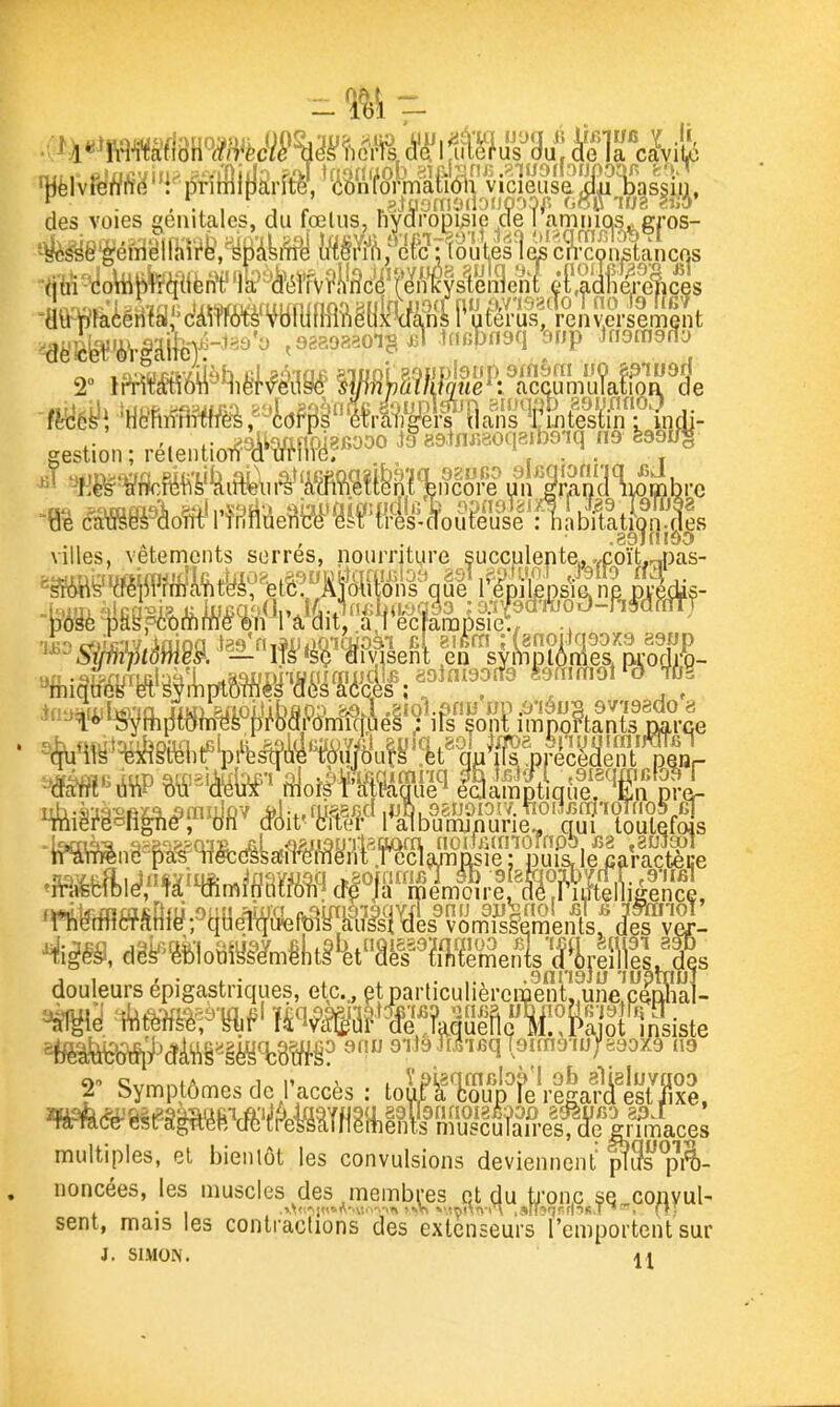 -M- amiuQStKros- 3n'( gestion; rélentiorfW?«^^« io^aatnr.eoqB/Do.q no W« a ne pvefks- •iWitftltilc;,Mfflm!Htttf()W (Tê-Ja-mémoire, as .riiftenigence, ^iiê9,dli««iilo8»iêl,tl'4tâifWm\â^l^||ljp douleursépigastriques, et,c.j çtparliculièrcmeAlfune!clnSal- ^é, immm^ M»%îai[ii™?telVsiste 2' Symptômes de l'accès : toSf n?utfê\l|^fe7,fe. 'rt,^'6IHpéSWifeMffliH,l#riMî?Se^<5'e|ff^^^^^^^ multiples, et bieiilôt les convulsions deviennent pî3spil)- noncées, les muscles des inembres et du tj'ono se conyul- sent, mais les conlraclions des extenseurs l'emportent sur J. SIMON. Il