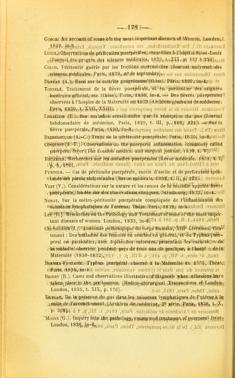 —imt-^ GoecH^ ^a, atcpwntfof isomejdfb'>th4im0;t[iimportaoiidbeaBas,$l>Woinm. ;L«BiiBiuA LuGOtaQUsçrfatloos do pécitoaites puerpéralea,)recu/!illie8:ii lîhôfyitalSnitit-fcouis a.(irct^rflayf^,{)J0gJ;è8 nJ(;^ sÇiVfm^ ipjédifialçs, 18gp,,it^,;£^, p; 18,7 à!2?,Q).,. ;(,: Colon. Péritonite guérie par les friCtiODS.iTnwCHDieHesMiOfattrnatjtuiiyMsoliaJès oî6^<^^q§$i,|n^|fift*es^ Paris^ ,l829y.a?ide Sflpti^^ ^-ol ^„z noDr/nyfcdO .Yaoïr: I>A««/»n i^A.!)i,' Essai sur la métrite gatigréaeuBcf!(ithè«B)i.i Pitisr *S2©^;'uiH4iup 1» ToNNELÉ. Traitement de la fièvre puerpéraliBy'eVèn 'JiàflreUli'er''asès' sàipgès -locâlefied géïiéraly ete. i(thè8e), irari8,> 18.30!, ion*. >^ De*fièvres puerpérales ' observées à l'hospice de la Maternité fia 1829i(ArchiveB'g6nérale4 de môdeoinp. HfTif» A^i%!feu^iS^I«I<î^^jy[y> n iijp olcrjqiooq oivôiîi /jl ab oiioJf.lH .flaittajJioV LEO^idrâns >!pr)c?Bi9Bimialsdiek-.i<rD(!oUoiitf^6 -jpaxiifd këEbrpttooii^àui^s^ohitbnl hebdomadaire de médecine. Paris, 1829, t. III, p..(»66;' ^fcljl r^Sàt ia fièvre puerpér3le.,iParmilj%3ftfliçfe|l6ièqi9uq «gibclBOi êsb èJifiiT .(.riT) njall Bmdbkocqob (/\,-C.) Traité de la périlBiB*èip'neBpëbatebRaritf^ill83f0.f iusôioaiDA.JI C&Htyt^st-XT.^T.). Observations ou tHé>'pûfeti8ëftn msimilMi bbïSiSônfl èéfrièd piier{)e^Fbli^ftt.er'{Thé Londoti medic'àl aiid 'STirêic(](l jôiiVtialj'l 834, ri^'V)^''^) RiééÂâM?'R^liëi'ch('s sur les maladies puerpéiialës^'(RéVù¥%«dil(ft(fe-.'^feï?^JI5?' PuNTOUs. — Cas de péritonite puerpérale, suivie d'ascile et de perforawtiSp<fti- BlîfbéeiilélB parois: abdominales (Revue médicaIe;)dr8®fl?a/.( 11/^1^02)1) snaaêèkd Vest (V.). Considérations sur la nature et les causes deîa' ^ialSlîièl^pjièiëè^'é'è^ére , ^)àrêtpéri1e;! fohdée: stùr; des' observations] cliniques. ' Strasboni1g!,i iï'S 32 ;! in-*:) J o!l NoNAT. Sur la métro-péritonite puerpérale compliquée de l'iàflatiraalàbà des 8^fs8éaiwiyiaiphatiqaB*;d« t'atérasv TtoèSej^J^arjs; '18355,^ ia^ibjoiiosH .TaafloaCl LHfto(fëT)?^'eS^ré}iës'ônâlie'?'alhô1c%VEitor'Ti*éHtA^ tant diseases of women. London, 1833, in-é^^*- ^ •*! .itei ,aiisq C%bMè8Mf(9.)^iîà8ttoé iJ)âeflôW»f{(hé'TO'Bofl)s'¥tUtâéStï?'fa[# •ÛVi't(iè4dJ'€ôtlW tenant : DeskBaïadiè^âesJîfémmes léS cédtftfe^'è^^fiéi-ails^ëlpaaa^i^'lP^.SAft:- péral en -particulier, avfefc 3 plàficbcs' coloriées, présènfiul1es^caràtrtP9«Adél .•ildjinbiadiet^Kiàservée pejid«m|;t'psfs;di£iiln)is;aD^ àiii'iwspirâjAfirUi Maternité (1830-1832)^GSi ,1 .q ,II1V-.J /ôn .q ,IIV .J ,9nbi A ,ei8l BHK3<KH^pi«]/iin<B.) jTyphus-. pxierp^r&hrDbserivéï-.à iagMa(ieimtt^)ln(ali(b^,Tl&èAsa ^*araa,^t8p&jlMl^4lb ?.3i/iuï ,9iieiiiDf.BV 9m,ô)>(2 ol sncl) auq nb soasihiq ùl BaiGBT (R.]- Cases and observations ilIusteatiire^câfagtHtfis.^htniddtesiOQfbtnre - 34te5»iRji?<>R3!Pïy>e,,p3;it{<(wuiin^ (^>!(^fiq^jj|i'gj-gipa^,3^ç^f^çilfqns,o§)^ij4|}Jij London, 1835, t. XIX, p. 176). i.r,, ;.„r,'( .oêàdT .ealci P- 3fl8^i & ï 4 ,IIX .J ,8i81 .giiBq .aniDsbèra 9b aimëbcoA'i 9b ssiiomèM MoonE (G.). Inquiry in^P-|ft^^l|i^l|0^«gib^JC«MM^»9*AW^i^S^fl^ London, 183q,.j#-§,|g, ^.^i^^q ^^.^^^j ,9lBiJ>qi9i;q givift bI gQ .(.b3j arrcannuQ