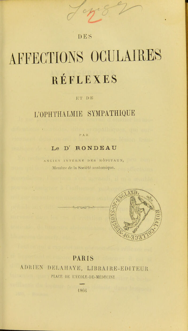 ET DK L'OPHTÏÏÂLMIE SYMPATHIQUE 1' A H Le D' RONDEAU A N r; 11''. >; i n t k h n k d k s h ô p rj' a u x, •McmliiT iii Société ;iii.'ilomiqiie. PARIS ADKIHN DKl.AITAYE, LfBUAl RE-EDITKUU I'Uf:F. I)K l/KflOLK-DE-MKDF.CIM', \.m