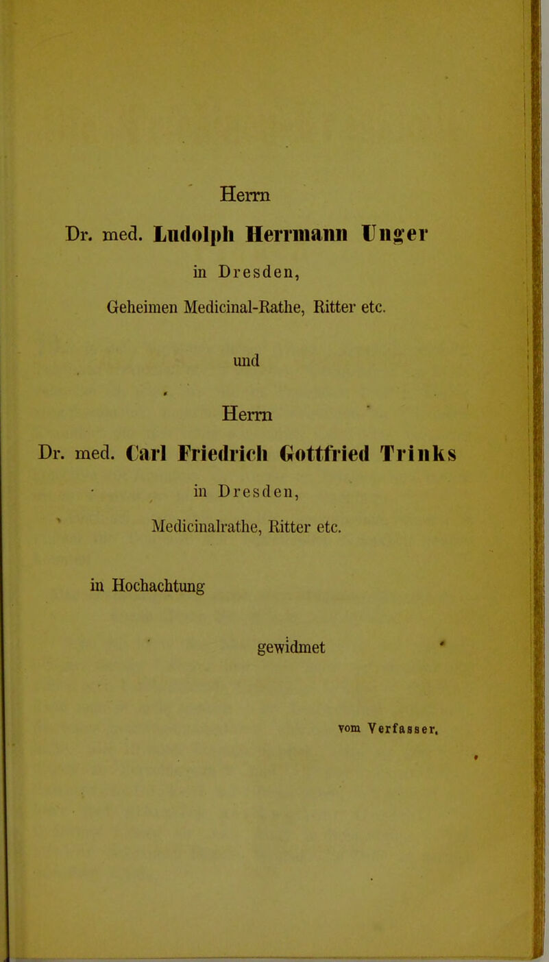 Herrn Dr. med. Ludolpli HeiTiiiaiin Tnger in Dresden, Geheimen Medicinal-Rathe, Ritter etc. und Herrn Dr. med. Carl Friediicli Crottfried Triiiks in Dresden, Medicinalrathe, Ritter etc. in Hochachtung gewidmet vom Yerfasser.