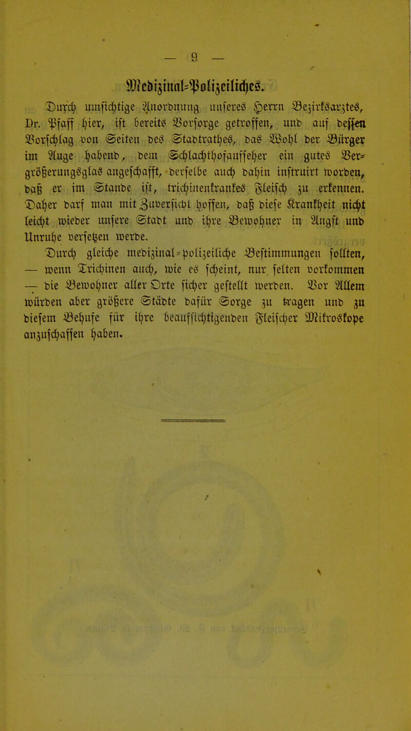 ^icbijiunl^olijcütdjcS. Durd; umfid;tige ^norbnuug uufereö iperrn Sejirföaqteg, Dr. ^ßfaff fyier, ift bereite 23orforge getroffen, unb auf beffen 2?orfcbtag oon leiten betf Stabtratfyeä, baS Sobl ber -©ärger, im 2iuge fyabenb, bem Scblad;tfyofauffef;er ein guteö 23er* grö§erung£gla8 angefdjafft, bevfclbe aud? babin inftruirt morben, ba§ er im Staube ift, trid/tneufranfe$ gteifcb ju erfennen. Dafjer barf man mit 3utoer.ficM tyoffen, bafj biefe Sranfbeit nid?t leidet nneber unfere ©tabt unb ifyre Söeloofmer in 2lngft unb Unrufte ßerfe§eu toerbe. Durcfy gleiche mebi3inal=boü$eUid;e 33eftimmungen fottten, — toenn £ridunen aud;, rote fcbeint, nur. feiten »orfommen — bie -Öeroolmer aller Orte ftcber gefteüt roerben. 23or HUem roürben aber größere ©täbte bafür Sorge ju tragen unb ju biefem -Söefntfe für ibre 6eaufiid;ttgenbeu g-letfd;er ^ifroSfobe an$ufd;affen fyaben.