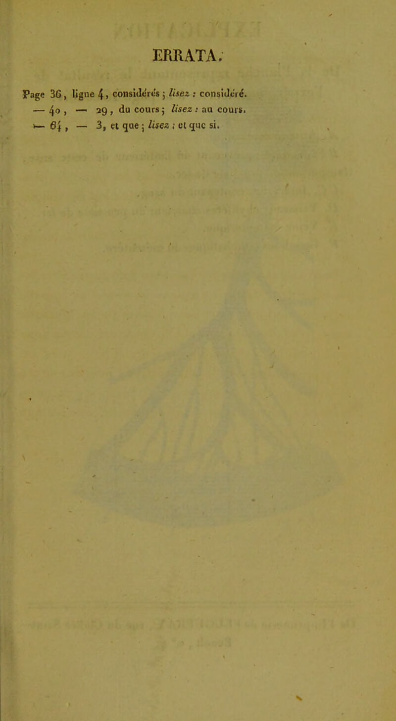 ERRATA; Page 36 , ligne 4> considères ; lisez : considéré. — 4° » ~™ 29 » du cours $ lisez : au cours, *— 64 , — 3, et que ; lisez ; et «juc si.