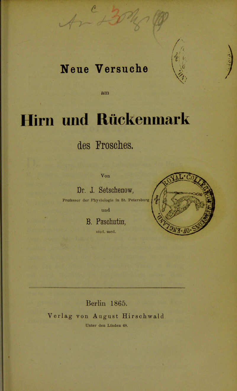 t 3' Neue Versuche fi K am Hirn und Rückenmark des Frosches. Von Dr. I Setschenow, Professor der Physiologie in St. Petersburg und B. Paschntin, stud. med. Berlin 1865. Verlag von August Hirschwald Unter den Linden 68.