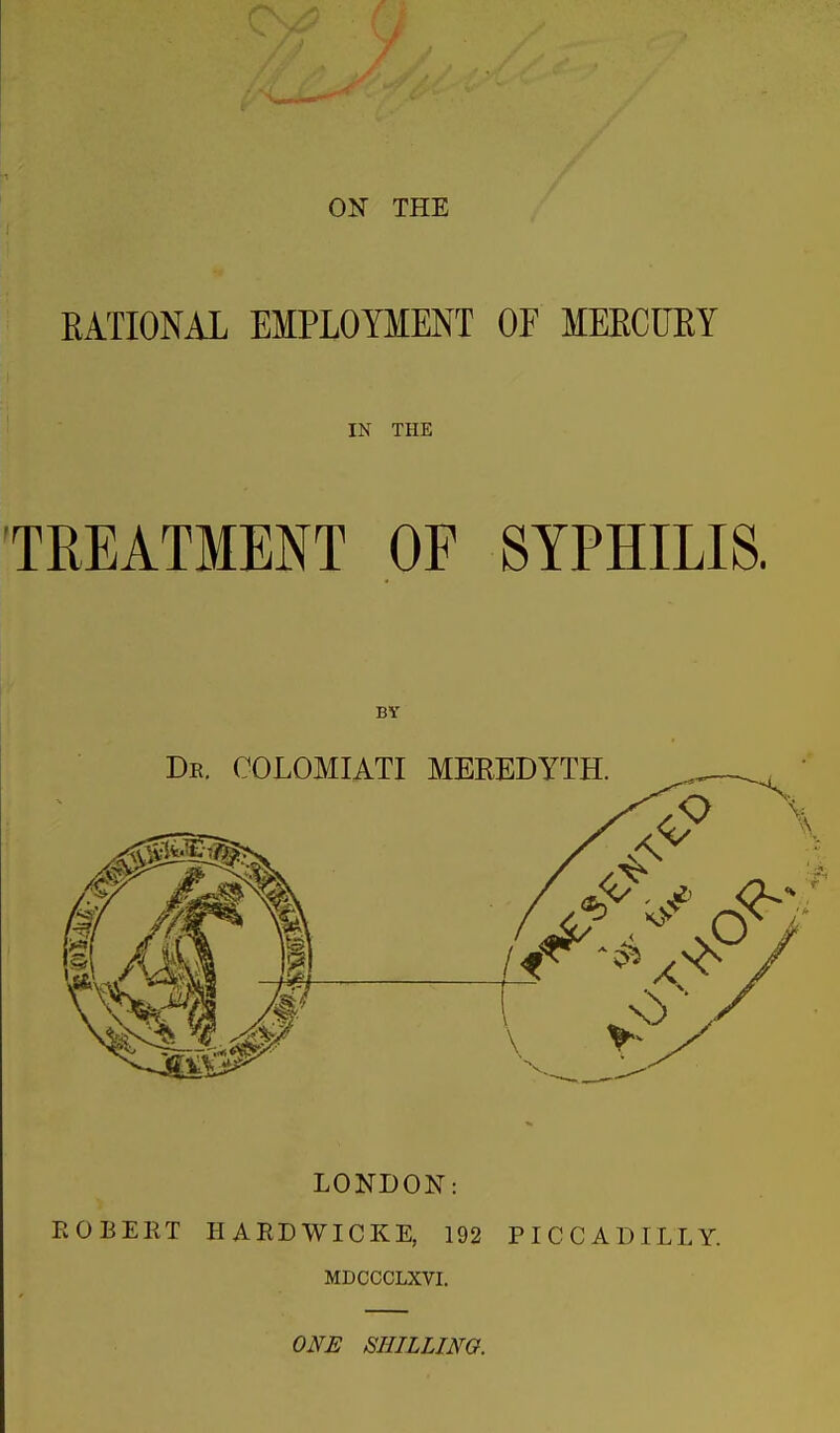 ON THE RATIONAL EMPLOYMENT OF MEECURY IN THE TREATMENT OF SYPHILIS. BY LONDON: EOBEET HAEDWICKE, 192 PICCADILLY. MDCCCLXVI. ONE SHILLING.