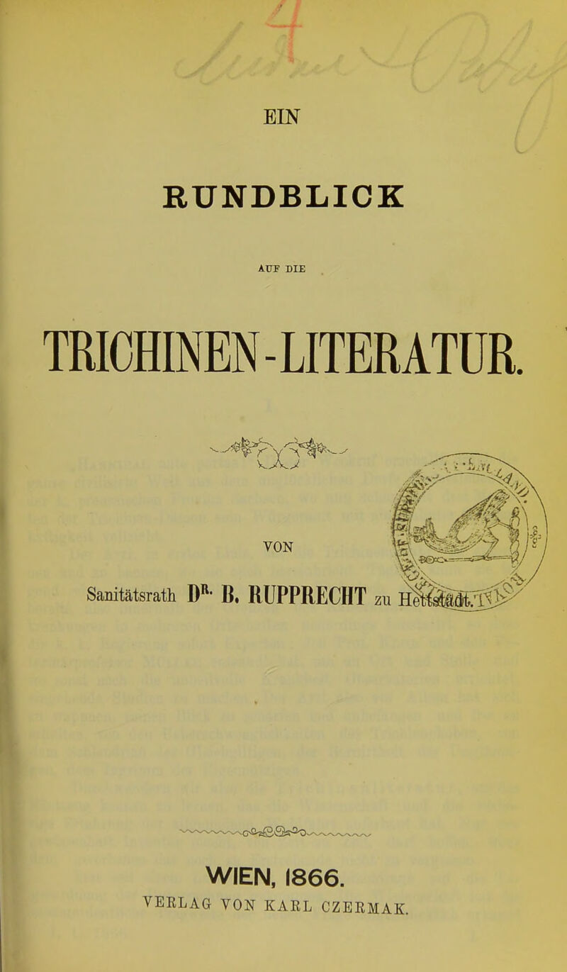 BIN RUNDBLICK AUF DIE TRICHINEN-LITERATUR. VON Sanitätsrath W B. RÜPPRECHT zu hI^M#^ -N--^<>0-B©Qs^> WIEN. 1866. VERLAG VON KARL CZERMAK.