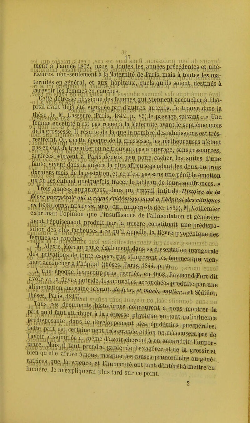 0! imliîIlCUiL Heures, non temités en général, et au^i^pi^^^^gijèi;^^ ^^voir les rcn.nes en ^ouçhç^^^^.^^^^^ ^^^,^^5 ^^j^ onpnômn.i èvol Lotte ilClresse physique '?esJ^5SgQ|5yi^J^q|,^fiçfl^fi^^^l:^ pitai avait d^^^^^ ^^mMimw^ m^mhMmmAmii^ ^ftèse.de M. LasseiTG (Pari?,.p2,,p5 8§JjJpzj;^^qg^jS3:jiv5Mit: « Une ;femnie enceinte n'est pas reGV^^;^^J5i^^^(^jnif^j^^^^^ _^(lelaijrpsscsse. ll ivsulte de i:lm^m¥M^^mJ^m tf^^ çj)as eq étatjçre travailler ou ne tTfiHv^fWt,F??^1'OMl?gA?^s^??MPSSou^^es^ ^^^ ■ '^^'P'^^s.. p,eu pour cat>her,.^t^S(,^ijites d'une OpPh^SlPftyptoi^^' e plus alTi-cuse pendari|,j^s, d,euxou troig -M(;ra^^&4isfe]i^sî?.V<^i^' ce nestpas sans un.e,péni]jUj ^motioa û s-M^f-âB'¥^jmmEn\}E^mi^^^^^ de la l^ifm\mî^,mi^^''MfPi(immm mmtal des cUniques yGillemiei exprimait 1 opinion qup l'insuffisance de l'alimentation et gépé^alfir ,ment l'éputçement produit par ^BÉ^f^KpOflSfii^Uftit. JW^Tipr^dispol lemmes en couches , . .,, ^^^^a^^chgr a 'hôpital (thèses,, |^j^44,p,i«>,,o ;ahL a^J sis J*^'f ^'^^'^^^^^^'^^^'^^f^^-^^ Par^ une fk^S^&ri P'^ys»Wi.ta,t.,u:influence f ^ ^'^^^.'i'^<^'ffli«^' puerpérales. Si^^P^?^^*^^^^ J^'M9lrt!qHrcl?(^,^,eft^Di<?indrir. i'impor^ grossir si k n qu elle arrive à^iy,^^,^^^^^^^ S iS'^'*''^'^ i^l'«niani.^,mit tauM'intérét à mettï lumière. Je m expliquerai plus tard sur ce point. 9 e eu