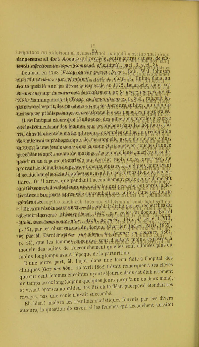 Wj^auaoj au ;>Jiii;j'ioai j;l j; Jiit»>%8?ioo'l Ii;jiii6iri k -j-jUiio wA ^-jn^t, Deuman en 1768 {EssmmmiVmmM]%^MhÂ^W?hfÉ ^tfraitôrfpuaDliôisQD[.)aiiaèw.o]^jr[Pg|;^|<5.^ii,,t?,^^i,,.^ans sep ^fâés3(!ifç.i'i«prijt^açsip{i^iônsaiY§&i#«'it?^^^^ •j^frô-aMBteJapr^a^i'ap i^<ie •^^)uaian ài)peme,e.t,'aTTVi5î«5o,pi3od^^B? ^h'/îMVM^,^^ taires. Or il arriva que pendant l'accouchem^i^t jÇ;e^;e,]p}]ng t^%m^ iu^pitoceii siKj<tor8 mm^m mmydihmmMAYJ'Wn'^^^^^ -ôônéPalisériuogèJco xuab ael) Jrioa lUS ôJilfjJ-iom cl î^ncL l/jJoJ a-iTlirb adbcteurcliîkSîQriie (t.l>^«<f^iBaj^fo3l^l|îy,,offfir,f:,<j||^Si^^^ p. 12), par les obseryalj<i)iM(*»i«'^¥fiyÇ'MlS''il}}^?rtitJ^^^^ p 14), que les femmçshMfiQiPMD§8îî^ifti^ttlBÎ ^Ç.^-iPjo^éiÇ^ffV Lurir des suites de laccouchement qu'elles sont admises pfus ou TTinirm longtemps avantlépoquedelàpartuntion, Du„ am^part. M. P*t, dn„s u„e leçon f»i<'«p.la es clinles (G«. Mp., 16 avril 1865) toisait remarquer a es élevé ™ sur cent femmes coceinles ayant séjourné dans cet établ,sscm nt tels assez Ion (depuis quelques jours jusqu'à un ou deux mois), r,™»: au milu ^es «ts o^ ,e p„erpéral é.endart ses rnvaee^ uas une seule n'avait succombe. Th S^a malgré les résultats statistiques fournis par ces diver au^olTla'quesSon de savoir si les femmes qui accouchent aussUCt
