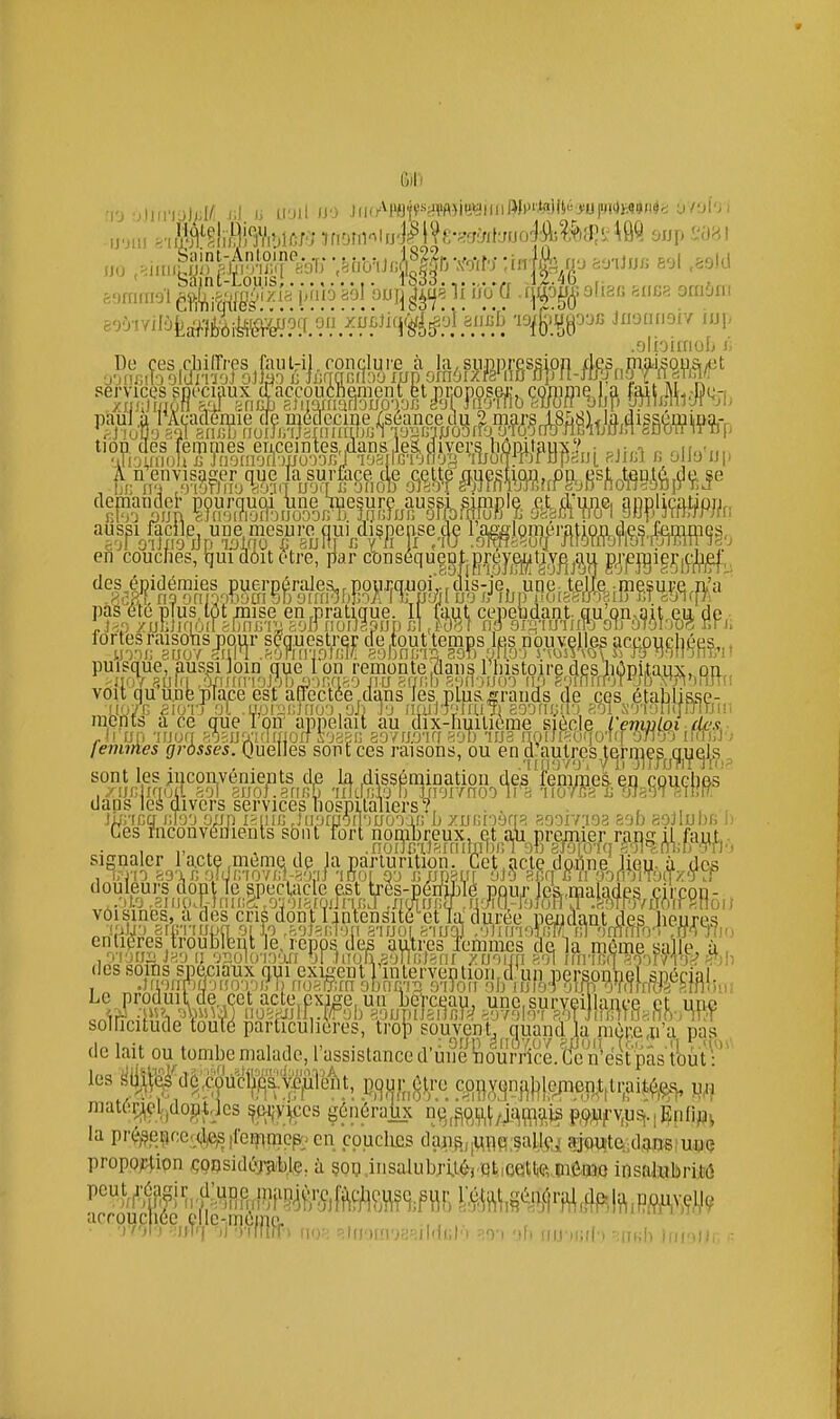 Gill ij ;ij(np.)(;I^ i;J. u U'Jil »o u\(Ami^>'m)miH\f^li>[^^^^^^ orM'u IJ'JIU IJO poc jiioncioiy iu], olioimoL ù nauclor pourquoi tne mesure aus&i simple p^d'une, anpliçatipii,, '.ili'jmioit u jnoinofl')iiL A n envisager que la cr pourquoi iiri un sJti'jiA'jïïbiJo; hes, Ijui à6it être, ]iar c'buséqueDtjDrey^^t^,y||j,3u g^jjîjigç,^;^^ Ifimipa ■nncmôrnloa rvnn m nni ni a_io n n n tûl m mocn i^n n'o (le aus en coucJies des.éDidémies pas j.i^.r, /jjLJirmil g'jil fiouapjjp cl ,s>ô6t np arii'iu'inro ou oiovmc r.n fortes raisots pour s?g.uestrer de tout temps les nouvel es acepuchées,,, puisque, aussi loin gue 1 on remonte ,dans rhistoire des liOpUaux, on., voit qu une place est affectée ,d!iiis les, plus^rands de ces établisse- raen un ■inuq ^osua'i'HXJorf s'jagi] ao7U.O'Ki ^'jn lua [ioijko(io'U[ onoo imi lenmes grdsses. Quelles sont ces raisons, ou Pn.ifj^ljlflpsI^rn^^Pj^i^iy^ljS sont les jnconvenients d,e la dissémination de^ fenimeâ. en couçhei dans les divers services hospitaliers? iUnnq liTo'j opj) Viuin Ju!jra6(]')uooii; i» znfJioaqfi fiooivioa sob y.oJluI)/, i; Ces înconvÉHienls sbiit fort nonibreux, et a,\i premier ransil faut,. douleurs.àop^ïe.5.peçUicle P.tVes-p^rljb^^^,^^^^^^ ent soliïcitude touTé particulières, trop ^.u^ent^|jÇ]juand k^mk^ pas^ de lait ou tombe malade, l'assistance d'ùim'nourr'îce/Gc^n'e la pr(?^?_e[jf;c'(,^e^|fei^iracp^en couches tlafl8,pç};§alJ$j[ ajoitte:;d3ns:un(î proposition ,çoDsid(:>;^ble, à §op Insalubilié) QlicettftHieiMo insalubrité