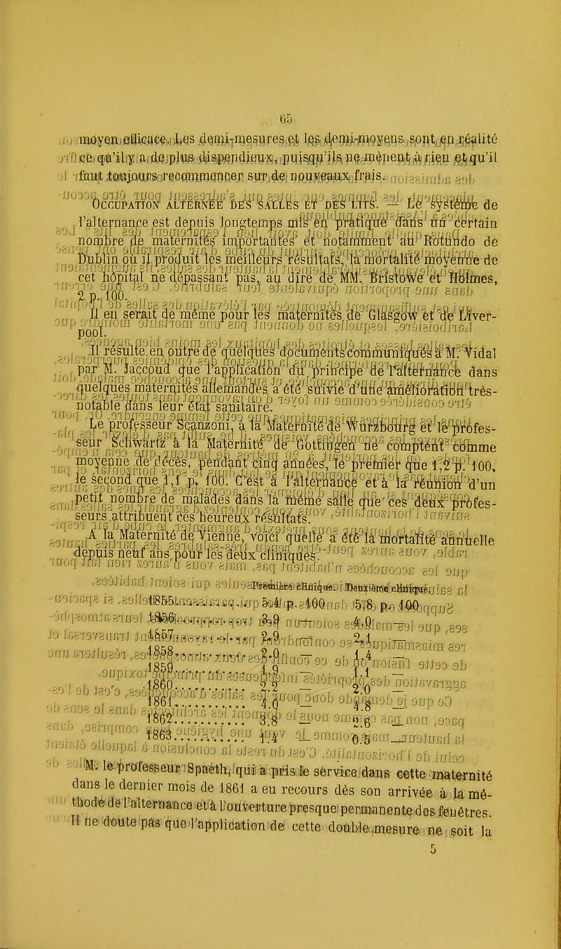 p. ,io 'raoyen)flïlifi8(!^;.iites ^qç^ji^niesyreg.ftli l^}?,j(J,en)),-fl>Qii^tis ,?pnt,j^pj;^^lité ri ri ce, qiù'iliy i&i (lcjp]mi¥8iP)Qp4iPUx,y ipqi^jgi'i pcf^jp^peft^ ^ f4ç,p â^flu'i ^ 9 p - V ..V ''',vèm dans -fi(q , '«eur moyenne .cle' 'J .iGiriosnoif TGq j'j .iGiriosi le second uv^^i, a itmciiiauuc ci a m rpiiriiriTT-n lin ' seursyftribuent ces heure/i'ji-^^éWit'ai''''' <Mt:immo<n jcrfsvfo. ,, , %uis neiif'anstpo^'/'fè'sa^^^^ suoy ,Mm it/uq JM non so-iufi u auov fcjijrn ,5jjri tMdnd'n aoMonrnao ëoJ oup -■6r[r,,omJ«8',uo! ^om^vi-qo.] i?,^ nirtrioroa 8^)filcm^( 9„p ooprxoi|fchri-^ n oLi -«•^•f-'^^.'i.^.'l ^^^^ Cornrnoi:^nra^„oln.rI.I M51è'Tf)rofosf5eur '8paéthj!qUdià pds ;te sèrvice.dans ceUe.maternité dans le dernier mois de 1861 a eu recours dès son arrivée ^ Ja mô- ' ■ tbodédel'alternance.eVài:ouvei.tnrepresque.permanentcdosfenétres ' Ilne dûute.pasquo l'appjiôation de cette double.mesure ne soit la