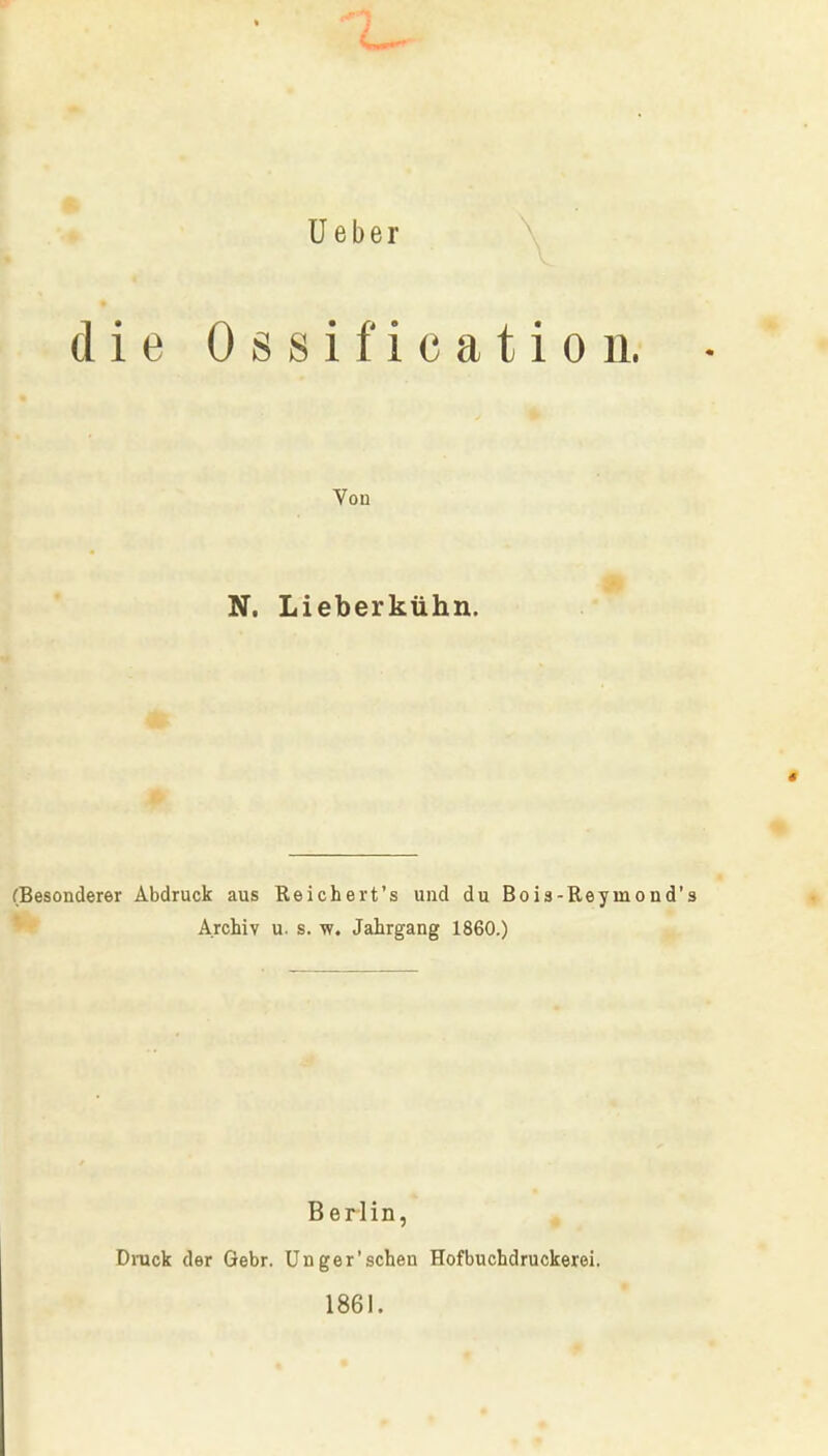 Ueber die Ossification. Vou N. Lieberkühn. (Besonderer Abdruck aus Reichert's und du Bois-Reyrnon Archiv u. s. w. Jahrgang 1860.) Berlin, Druck der Gebr. Unger'schen Hofbuchdruckerei. 1861.