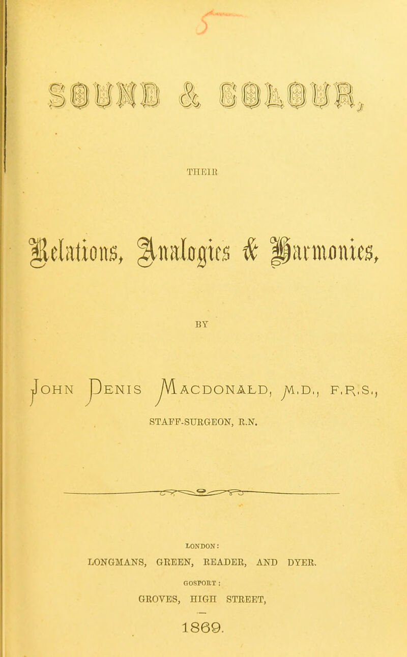 THKIE ,eliitions, Analogies ^ pannoiucs, BY jFoHN pENIS yVlACDONALD, yVl.D,, F.R.S., STAFF-SUKGEON, R.N. LONDON: LONGMANS, GREEN, READER, AND DYER. GOSPORT : GROVES, HIGH STREET, 1869.