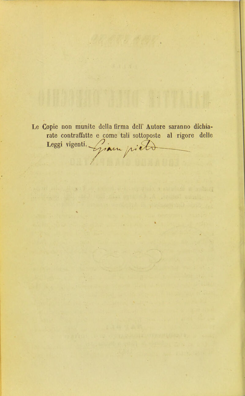 Copie Don munite della firma dell' Autore saranno dichia- rate contraffatte e come tali sottoposte al rigore delle Leggi vigenti. • , . <