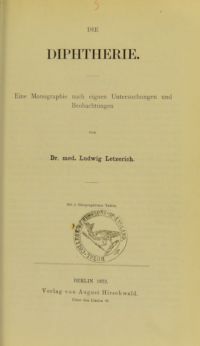 DIE DIPHTHERIE. Eine Monographie nach eignen Untersuchungen und Beobachtungen vou Dr. med. Ludwig Letzerich. Mit 2 lilhographirten Tafeln. BEELIN 1872. Verlag von August Hirschwald. Unter den Linden CS.