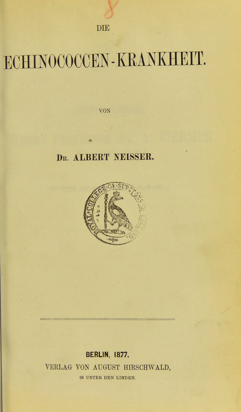 DIE ECHmOCOCCEN-KßAMHEIT. VON Dr. albert NEISSER. BERLIN, 1877. VERLAG VON AUGUST HIRSCHWALD, 68 UNTER DEN LINDEN.