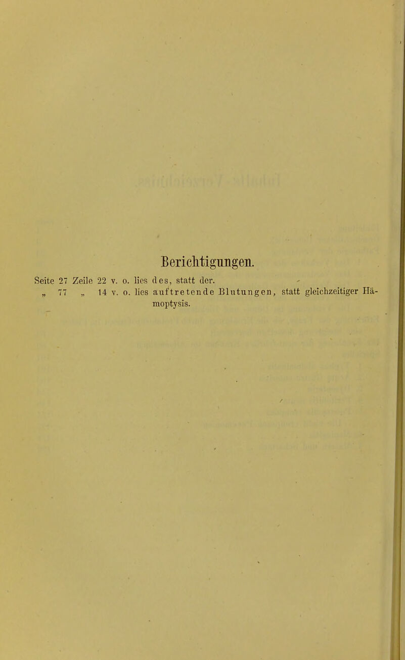 Bericlitigungen. Seite 27 Zeile 22 v. o. lies des, statt der. „ 77 „ 14 V. 0. lies aut'tretende Blutungen, statt gleichzeitiger Hä- moptysis.