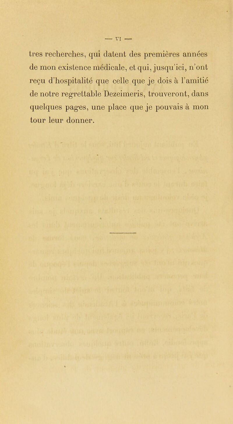 très recherches, qui datent des premières années de mon existence médicale, et qui, jusqu'ici, n'ont reçu d'hospitalité que celle que je dois à l'amitié de notre regrettable Dezeimeris, trouveront, dans quelques pages, une place que je pouvais à mon tour leur donner.