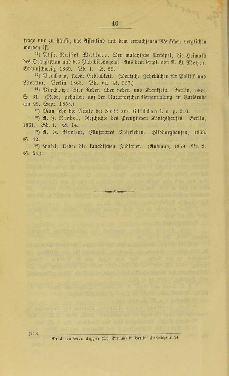 frage nur p ^öufifl baä Slffcnfinb mit bem evaad^fcncn Wenfd)en üergUd)cn werben ijt. '*) 211fr. Siuffel SBallace, Ser malai)ifd)e 3(rc[)ipel, bie ^eimat^ beä Drang=Utan unb beö ^arabieäDogelö. 9tuö beut @iigl. ucn 91. 8. 5)k^er. 33raunid)t»etg, 1869. 53b. I. ©. 59. ^Uircfeoro, Ueber (Srblidjfett. Oeutict)e ^at^rbüd^cr für ^olitif unb ötteratnr. ^Berlin, 1863. 5}b. VI. @. 357.) 33tr(6D», S^ter Sieben über Scbcn unb Jtranffetn. ?3frltn, 1862. ©. 31. (3^ebe, gehalten auf ber Staturforfc^er^syerfaminlung in ®arlörubc am 22.. ©ept. 1858.) ) ?Okn iefje bie ©itate bei Nott aml Gliddon 1. c. p. 510. '8) 31. g. 3fliebel, ©efc^ic^te beö g)rcu^ifc^en Äßnigö^aufeö. 33erliu, 1861. S3b. I. @. 14. '') iJl. (5. !öre^m, SHuftrirteä Xl}ierlebeu. .pi[bburgf)aufen, 1863. @. 42. ^») to^l, lieber bie fanabifd|eu S»biiiner. (3luglanb, 1809. Dir. 3. ©. 54.) (USU) — 3)tutf BOii <4>ebr. Uiigci- (Sb. (iiriiiuu) in SJetliii Öiieiii(V«ftr. 24.