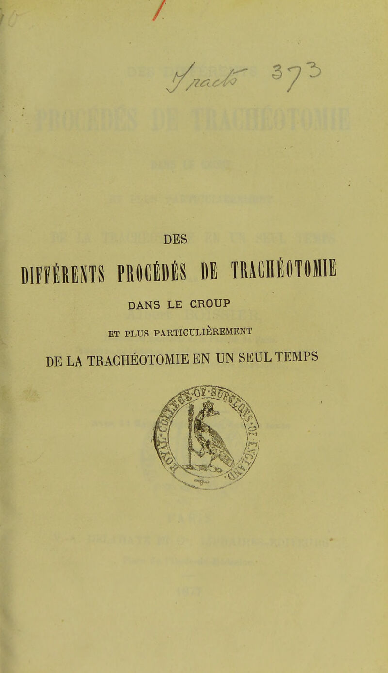 DES DlFFlRENTS PROCÉDÉS DE TRACHÉOTOMIE DANS LE CROUP ET PLUS PARTICULIÈREMENT DE LA TRACHÉOTOMIE EN UN SEUL TEMPS