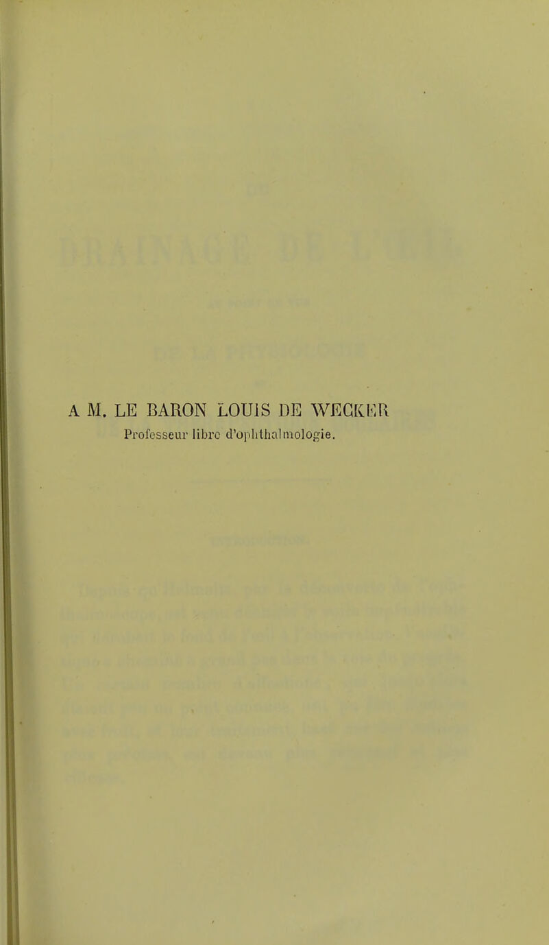 A M. LE BARON LOUIS DE WEGKER Professeur libre cVûplilhaliuologie.