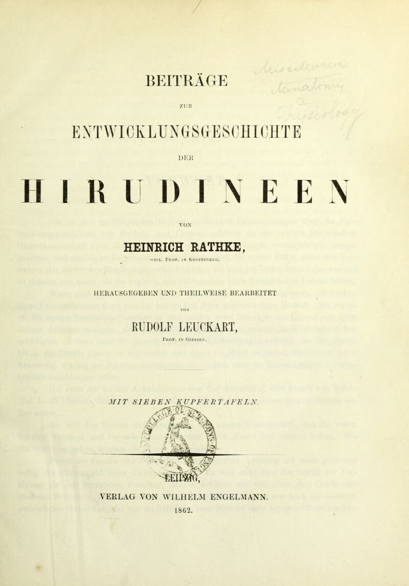 BEITRAGE EXTWICKLUXGSRESOHIOHTE DEK H 1 R U D 1 X E E X VOX HEINRICH RATHKE, WEIL. PnoF. IN Königsberg. HERAUSGEGEBEN UNI) THEILWEISE BEARBEITET VON RUDOLF LEUCKART, Pkof. in Giessen. VERLAG VON WILHEL:\I ENGELMANN. 1862.