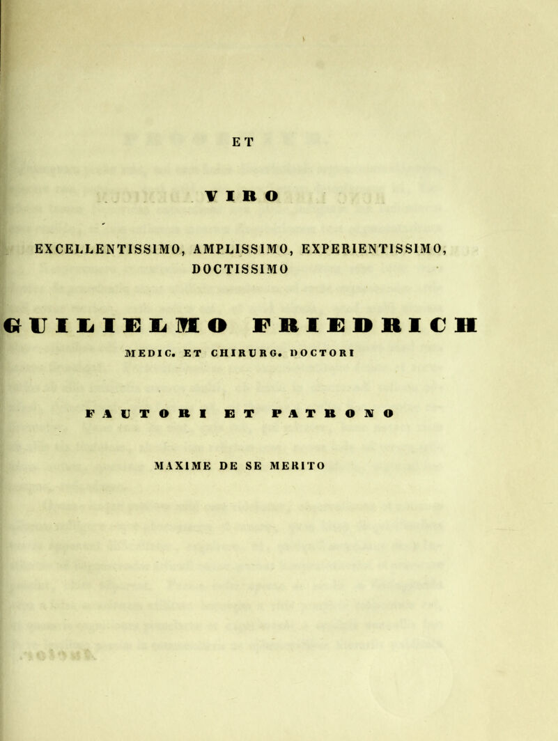 ET TIRO EXCELLENTISSIMO, AMPLISSIMO, EXPERIENTISSIMO, DOCTISSIMO GUILIE&mO FBIEDRICH MEDIC. ET CHIRURG. DOCTORI FAUTORI ET PATRONO MAXIME DE SE MERITO