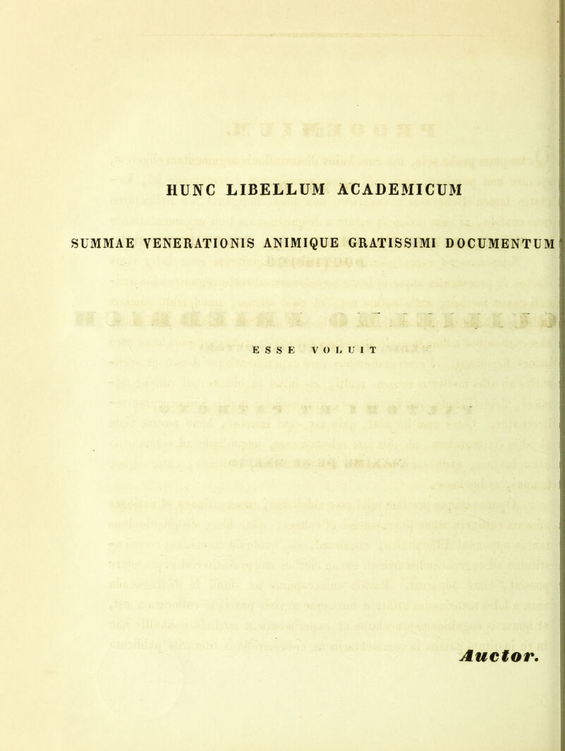 HUNC LIBELLUM ACADEMICUM SUMMAE VENERATIONIS ANIMIQUE GRATISSIMI DOCUMENTUM ' ESSE VOLUIT Auctor.