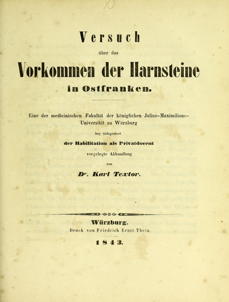 Versuch über das Vorkommen der Harnsteine in Ostfranken. Eine der medicinischen Fakultät der königlichen Julius-Maximilians- Universität zu Würzburg bey Gelegenheit der Habilitation als Privatdocent vorgelegte Abhandlung von EP. Karg Tecctor. Wörzburg. Druck von Friedrich Ernst Thein. 18 4 3.