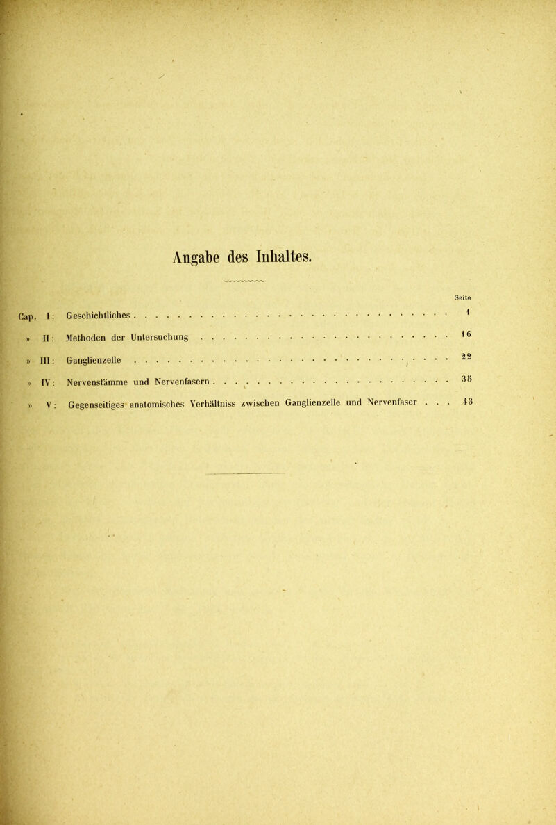 Angabe des Inhaltes. Cap. I: » II: » III: » IY: Seite Geschichtliches Methoden der Untersuchung Ganglienzelle • • • Nervenstämme und Nervenfasern . . Gegenseitiges anatomisches Verhältnis zwischen Ganglienzelle und Nervenfaser . . . V: 43
