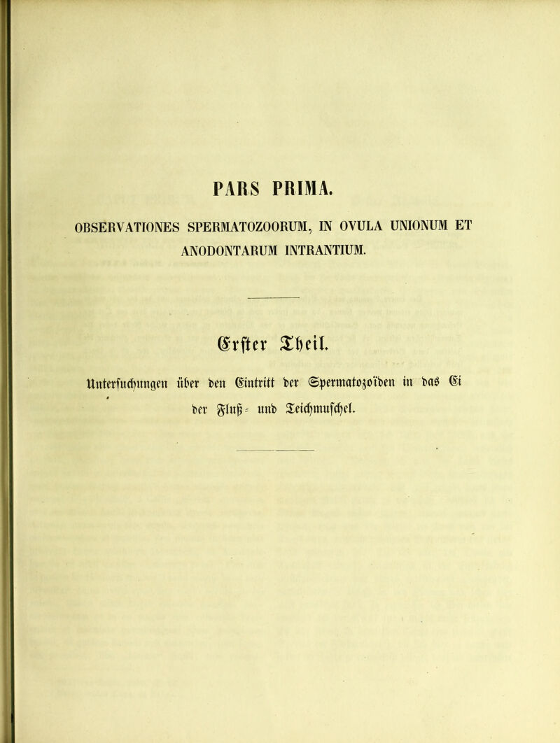 PARS PRIMA. OBSERVATIONES SPERMATOZOORUM, IN OVULA UNIONUM ET ANODONTARUM INTRANTIUM. ©rfter Unterfu(^iingen \\Ux ben Eintritt ber <S^)ermatosotben tu boö (St bev unb S^etc^muft^eL
