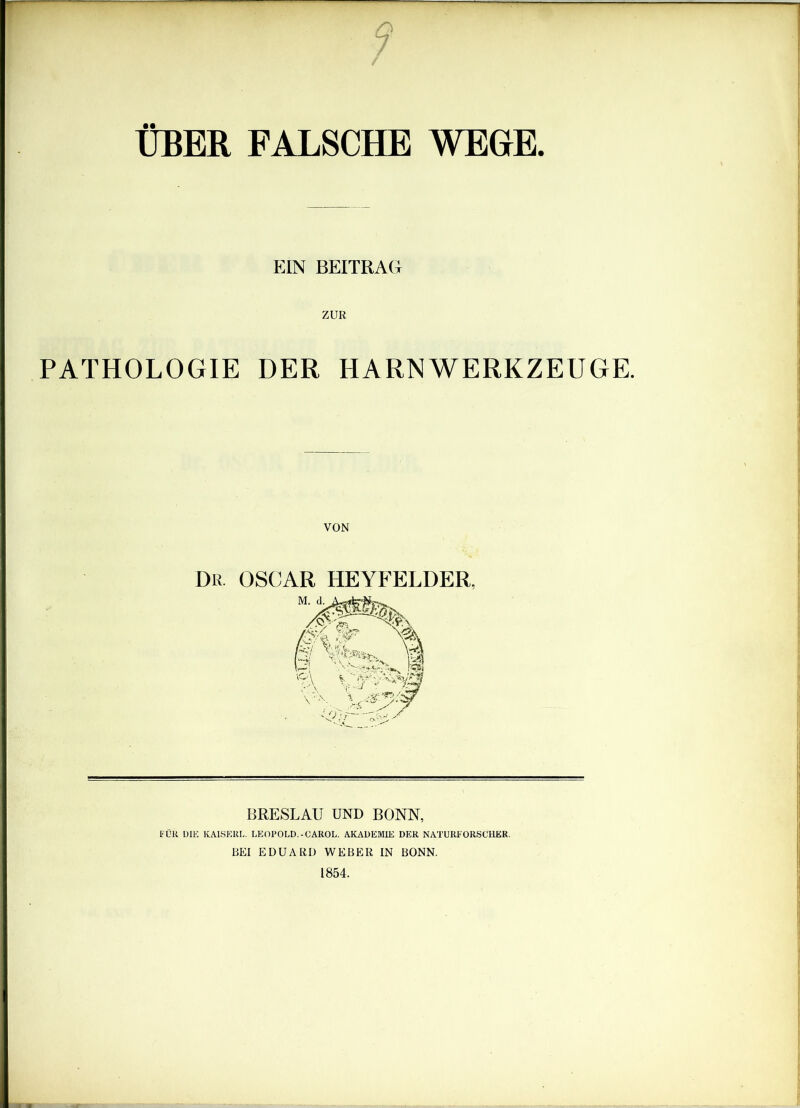 q / ÜBER FALSCHE WEGE. EIN BEITRAG PATHOLOGIE DER HARN WERKZEUGE. VON DR. OSCAR HEYFELDER, BRESLAU UND BONN, FÜR DIE KAISERL. LEOPOLD.-GAROL. AKADEMIE DER NATURFORSCHER. BEI EDUARD WEBER IN BONN. 1854.