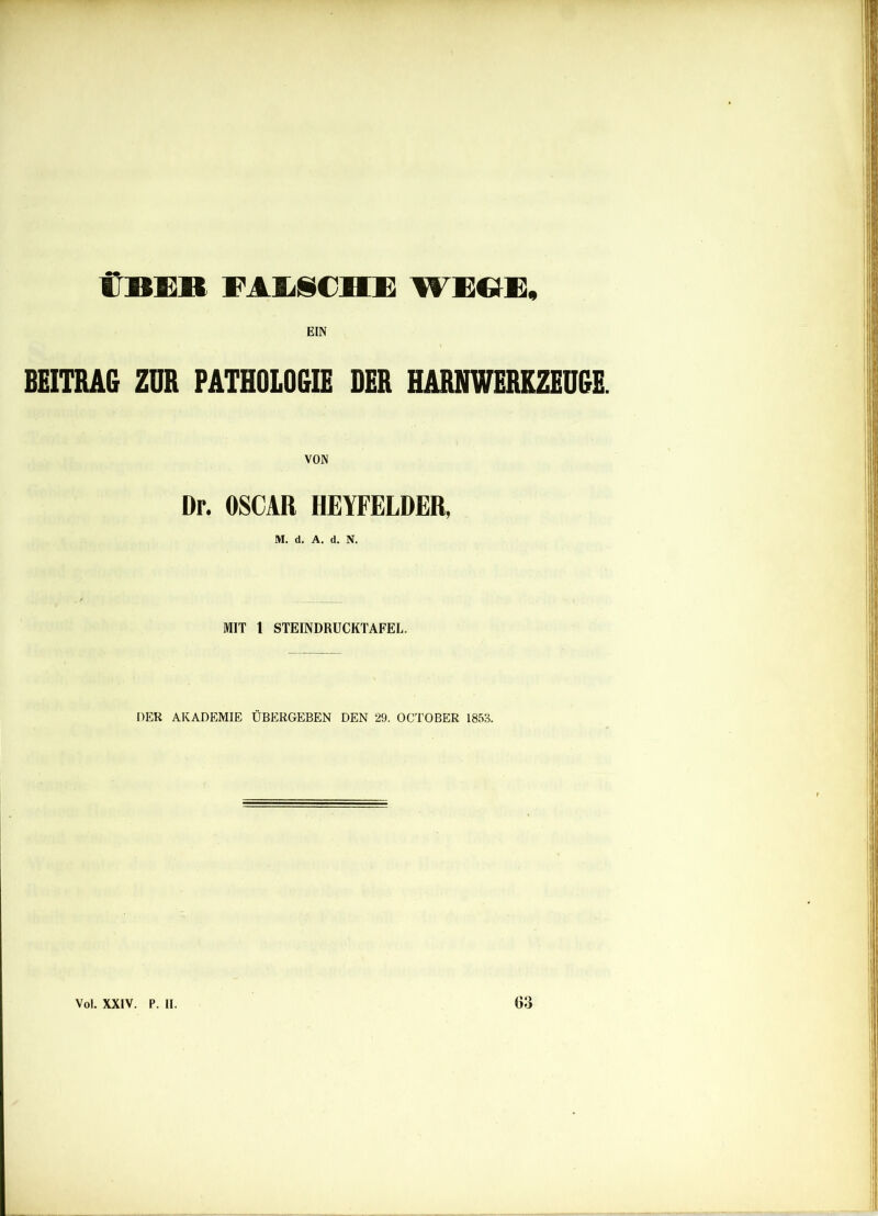 ÜBER FAUCHE WEGE, EIN BEITRAG ZUR PATHOLOGIE DER HARNWERKZEUGE. VON Dr. OSCAR HEYFELDER, MIT 1 STEINDRUCKTAFEL. DER AKADEMIE ÜBERGEBEN DEN 29. OCTOBER 1853. Vol. XXIV. P. II. 63