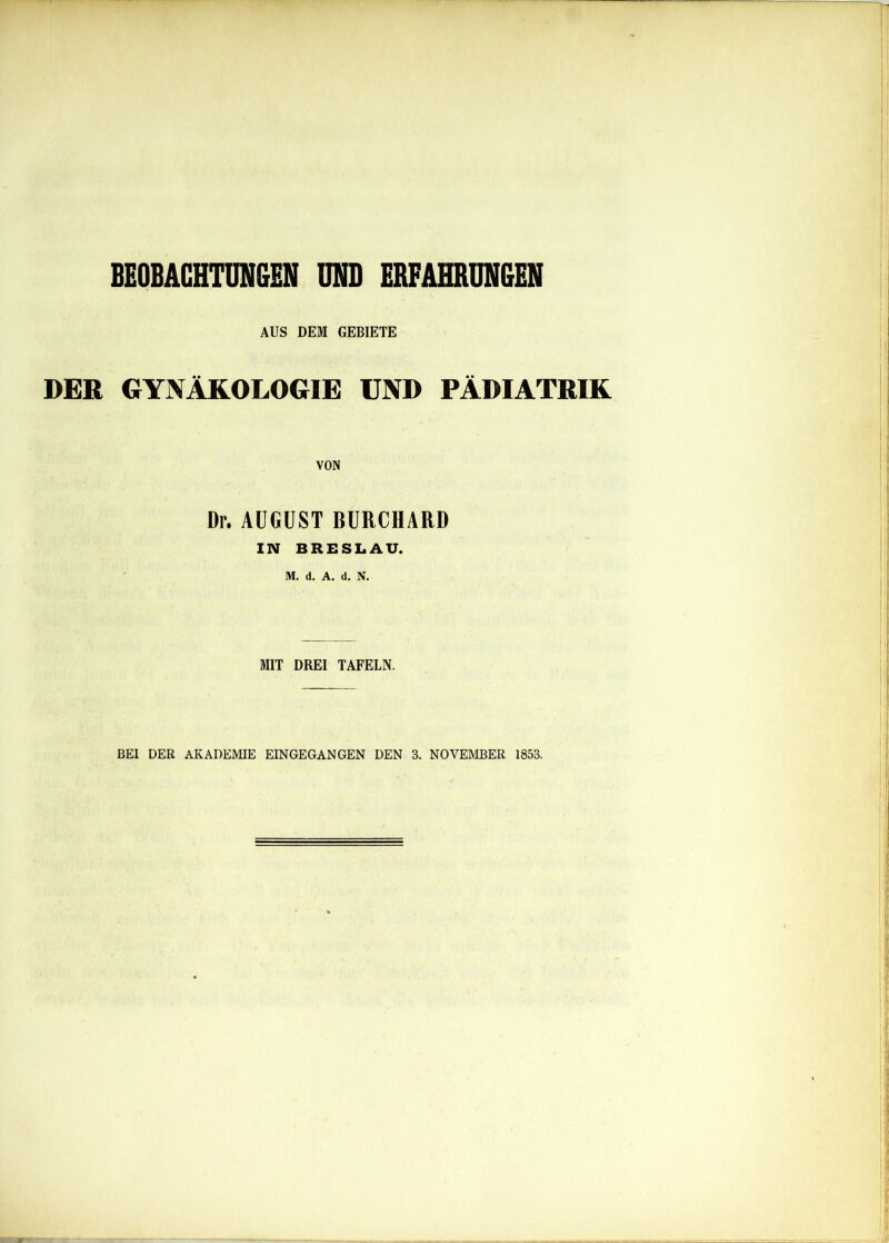 AUS DEM GEBIETE DER GYNÄKOLOGIE UND PÄDIATRIK VON Dr. AUGUST BURCHARD IN BRESLAU. MIT DREI TAFELN. BEI DER AKADEMIE EINGEGANGEN DEN 3. NOVEMBER 1853.