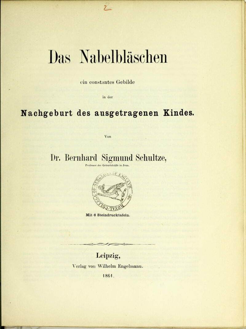 Das Nabelbläschen ein eonstantes Gebilde in der Nachgeburt des ausgetragenen Kindes. Dr. Bernhard Sigmund Schultze, Professor der Geburtshülfe in Jena. Mit 6 Steindrucktafeln. Leipzig, Verlag von Wilhelm Engelmann. 1861.