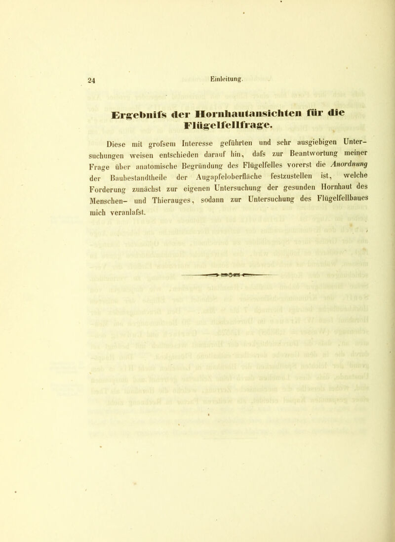 Frgelmifs der Hornliauta «sichten für die Flügelfell frage. Diese mit großem Interesse geführten und sehr ausgiebigen Unter- suchungen weisen entschieden darauf hin, dafs zur Beantwortung meiner Frage über anatomische Begründung des Flügelfelles vorerst die Anordnung der Baubestandtheile der Augapfeloberfläche festzustellen ist, welche Forderung zunächst zur eigenen Untersuchung der gesunden Hornhaut des Menschen- und Thierauges, sodann zur Untersuchung des Flügelfellbaues mich veranlafst.