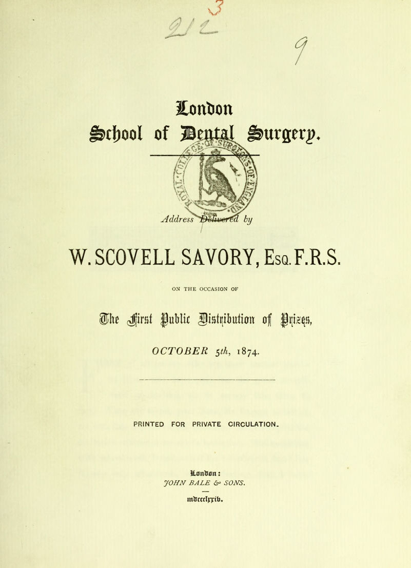 V at* W.SCOYELL SAVORY, Esq.F.R.S. ON THE OCCASION OF Hite <Jirsf fublii Jiatqibutum of §i[iq8, OCTOBER 5th, 1874. PRINTED FOR PRIVATE CIRCULATION. iltmifon: JOHN BALE & SONS. mticcrljTtb.