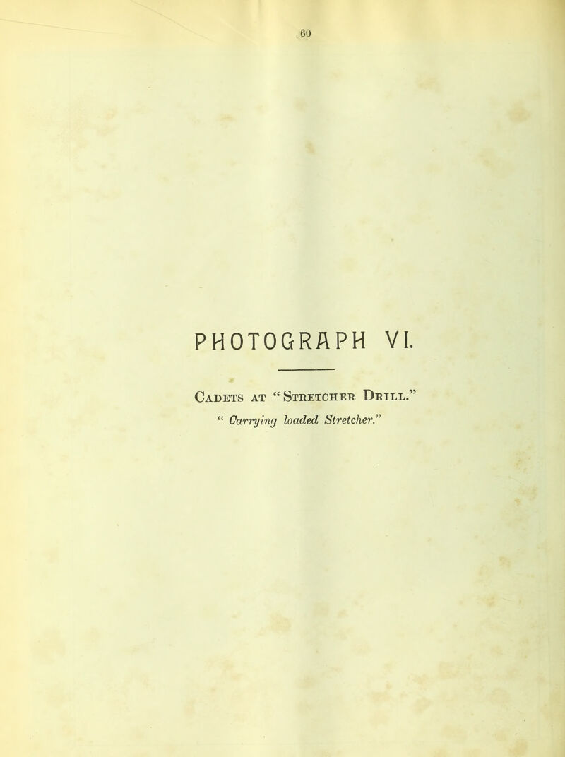 PHOTOGRAPH VI. Cadets at “ Stretcher Drill.” “ Carrying loaded Stretcher ”