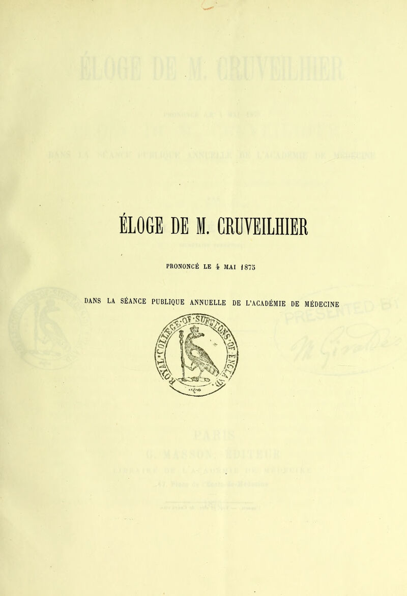 ÏIOGI DI M. CRUVEllHIER PRONONCÉ LE 4 MAI 1875 DANS LA SÉANCE PUBLIQUE ANNUELLE DE L’ACADÉMIE DE MÉDECINE