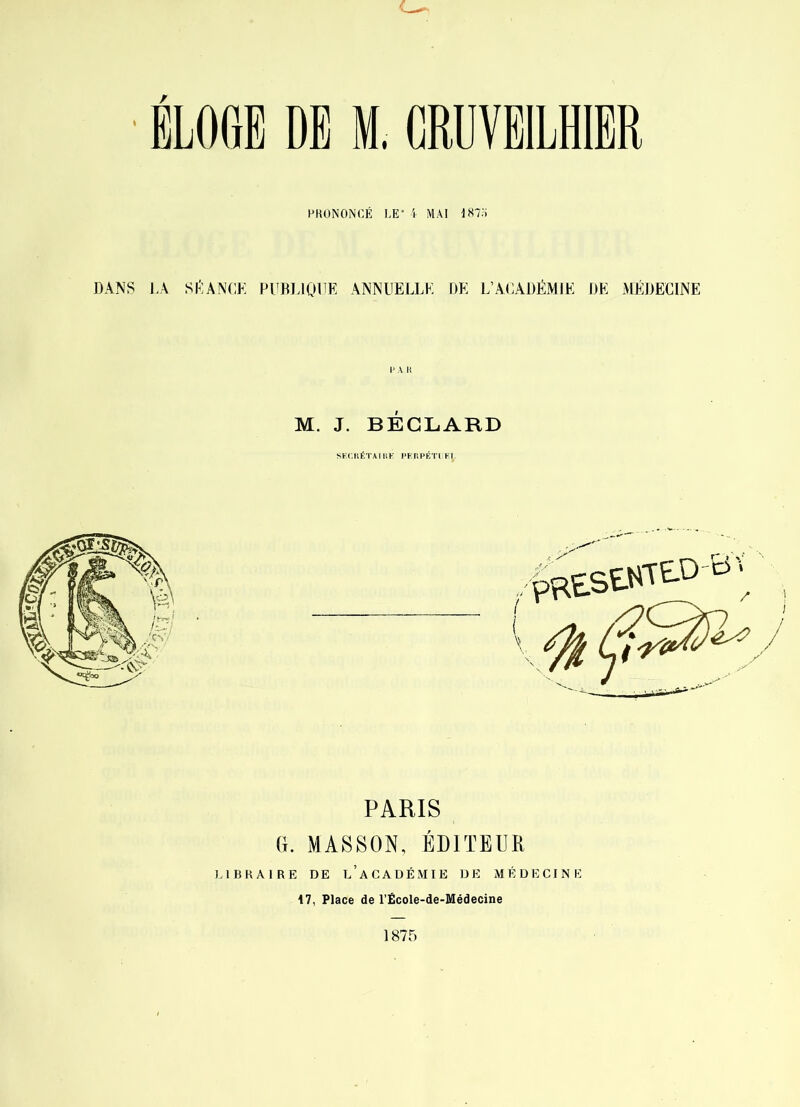 HKONONCÉ LE- 'i MAI DANS l.A SL'IANCK PUBI.IQUE ANNUELLE DE L’AUADÉMIE DE MÉDECINE V A W M. J. BÉCL.ARD SKCIIÉTAIIIK l’FliPÉ'l'l K.l. PARIS (I. MASSON, ÉDITEUR I.IBRAIRE DE l’aCADÉMIE DE MÉDECINE 17, Place de l’École-de-Médecine 1875