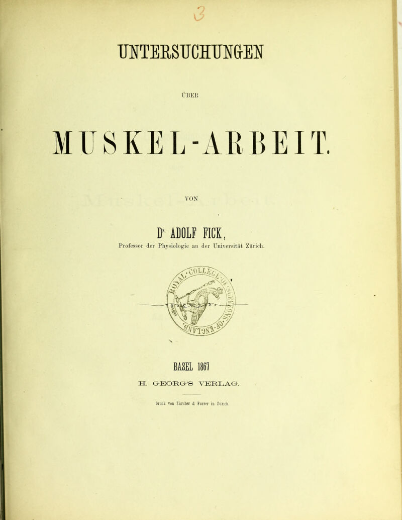 UNTERSUCHUNGEN MUSKEL-ARBEIT. VON D‘ ADOLF FICK, Professor der Physiologie an der Universität Zürich. BASEL 1867 II. GPEOrtGKS VERLAG. Druck vuu Zürcher & Furrer iu Zürich.