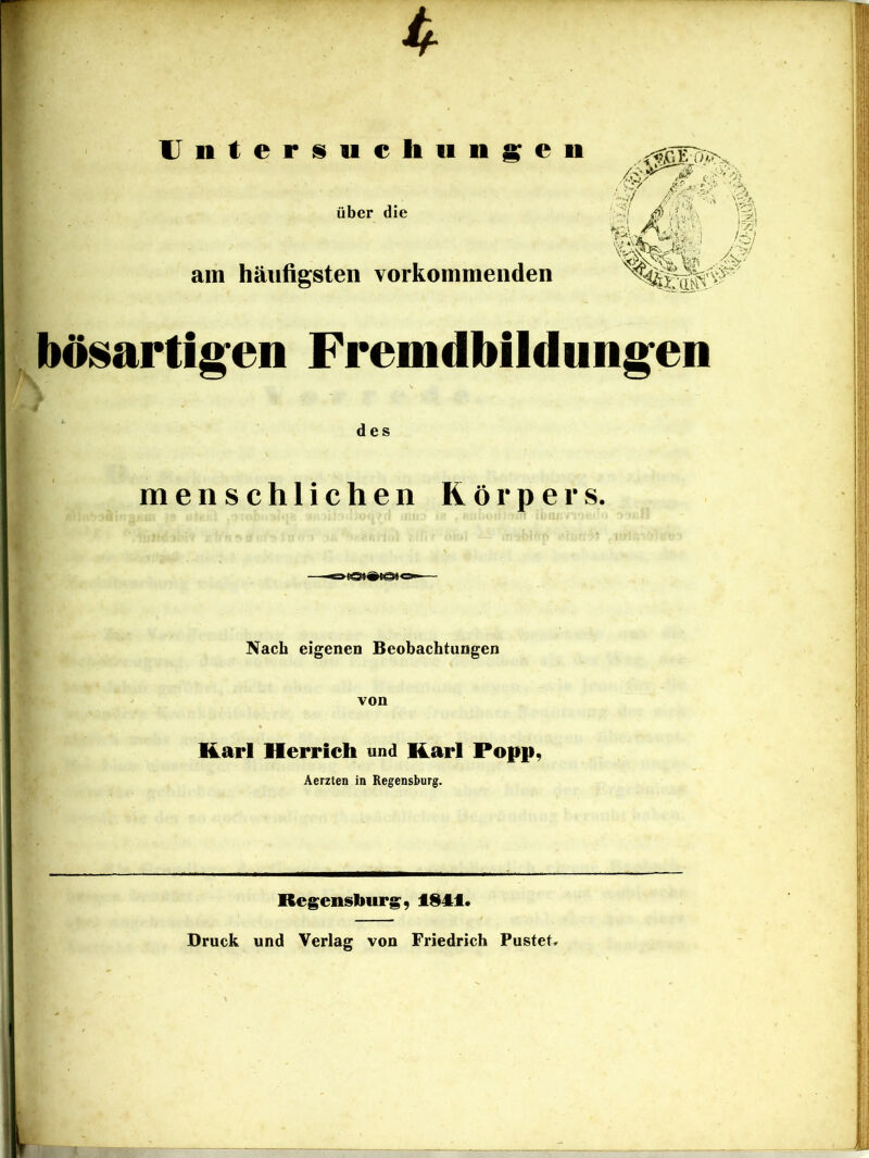 4 Uiitersueliun^eu über die am häufigsten vorkommenden bösartigen Fremdbildungen des menschlichen Körpers. Nach eigenen Beobachtungen von Karl Herrich und Karl Popp, Äerzten in Regensburg. Regensliurg, ISi:!. Druck und Verlag von Friedrich Pustet,