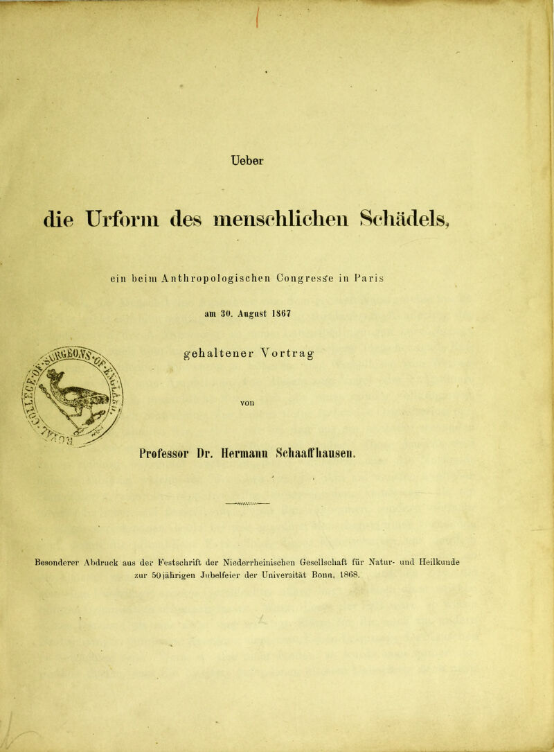 lieber die Urform des menschlichen Schädels, ein beim Anthropologischen CongresiJe in Paris am 30. August 1867 gehaltener Vortrag- von Professor Dr. Hermann Schaalfhausen. Besonderer .Abdruck aus der Festschrift der Niederrheinischen Gesellschaft für Natur- und Heilkunde zur 50 jährigen Jubelfeier der Universität Bonn, 1868.