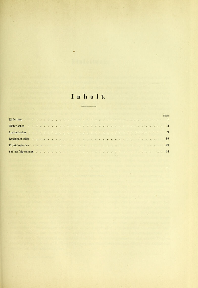 Inhalt. Seite Einleitung 1 Historisches 2 Anatomisches 9 Experimentelles 19 Physiologisches 29 Schlussfolgerungen . 44