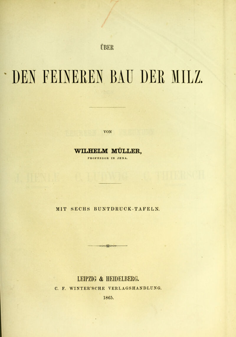 ÜBER ' DEN FEINEREN BAU DER MILZ. VON WILHELM MÜLLER, PROFESSOR IN JENA. MIT SECHS BUNTDRUCK-TAFELN. LEIPZIG & HEIDELBERG. C. F. WINTER’SCHE VERLAGSHANDLUNG. 1865.