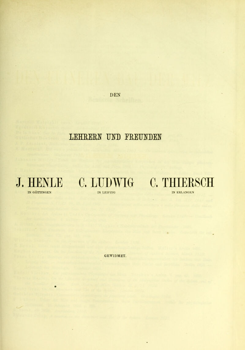 DEN LEEREM EIE EREEIDEI J. HENLE C. LUDWIG C. THIERSCH IN GÖTTINGEN IN LEIPZIG IN ERLANGEN GEWIDMET.