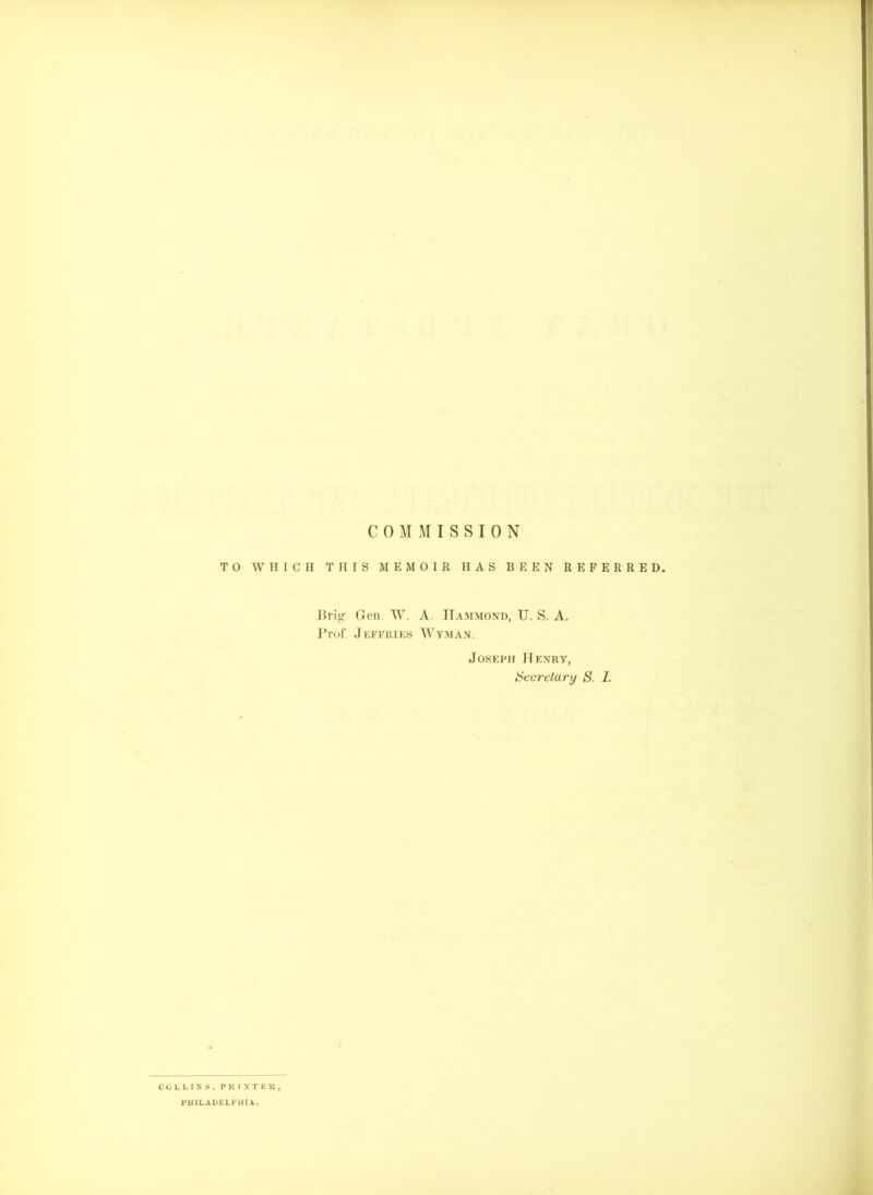 COMMISSION TO WHICH THIS MEMOIR HAS BEEN REFERRED. Brig Gen W. A. Hammond, TJ. S. A. Prof. Jeffries Wyman. Joseph Henry, Secretary 3. I. COLLINS. PRINTER, PHILADELPHIA.