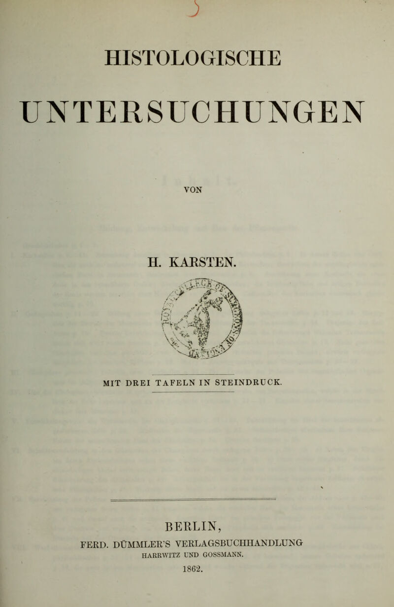 HISTOLOGISCHE UNTERSUCHUNGEN VON H. KARSTEN. MIT DREI TAFELN IN STEINDRUCK. BERLIN, FERD. DÜMMLER’S VERLAGSBUCHHANDLUNG HARRWITZ UND GOSSMANN. 1862.