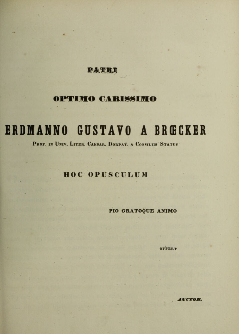 PA.TB.K OPTIJUO CABISilinO ERDMANNO GUSTAVO A BRffiCKER Prof. iw Ukiv. Liter. Caesar. Dorpat. a Consiliis Status HOC OPUSCULUM PIO GRATOQUE ANIMO OFFERT JirCTOK.