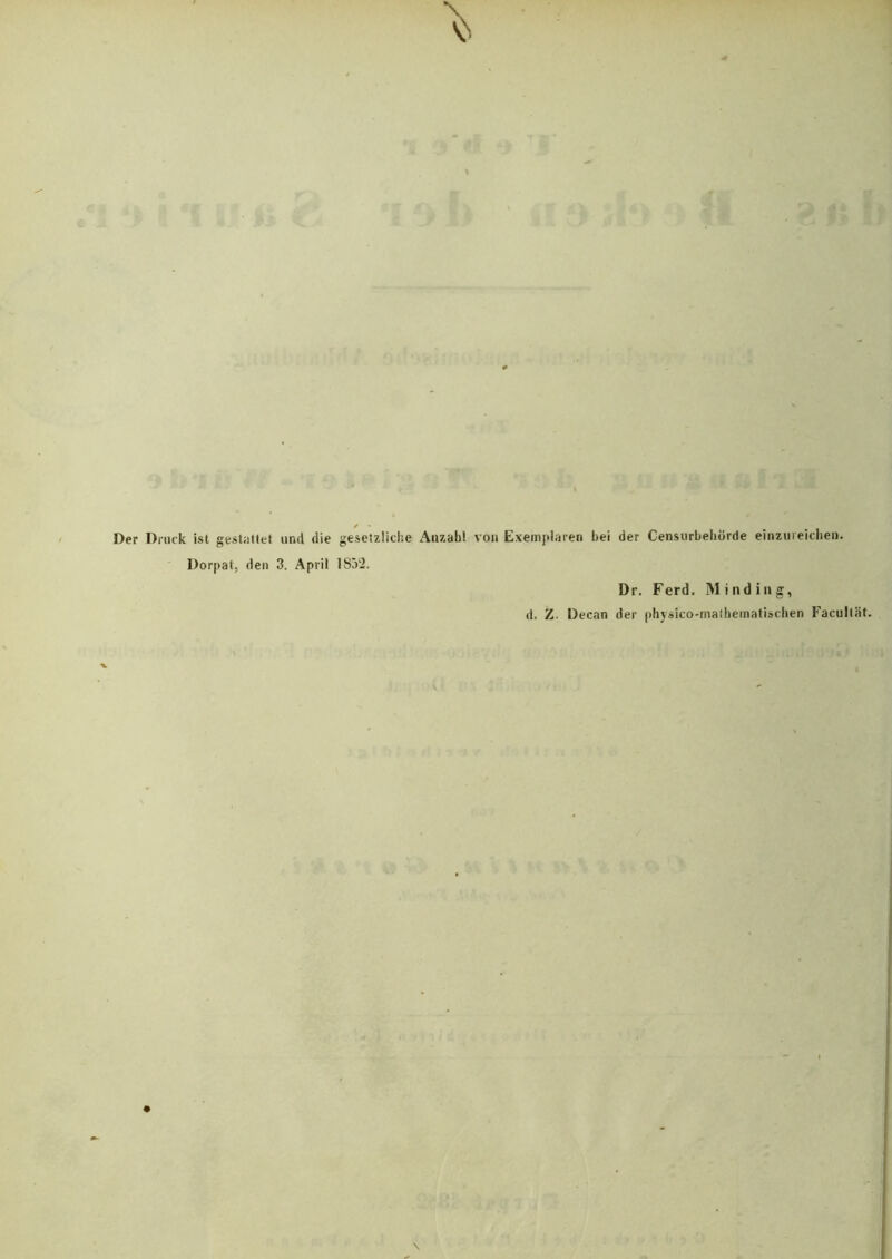 / Der Druck ist gestattet und die gesetzliche Anzahl von Exemplaren bei der Censurbehörde einzureichen. Dorpat, den 3. April 1SÖ‘2. Dr. Ferd. Minding, d. Z. Decan der physico-mathematischen Facultiit.